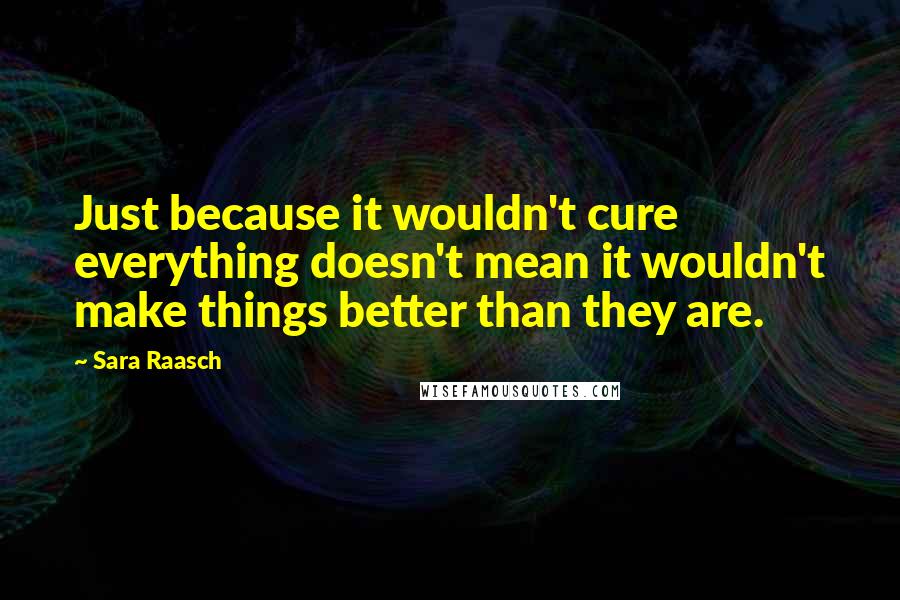 Sara Raasch Quotes: Just because it wouldn't cure everything doesn't mean it wouldn't make things better than they are.