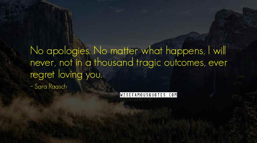 Sara Raasch Quotes: No apologies. No matter what happens, I will never, not in a thousand tragic outcomes, ever regret loving you.