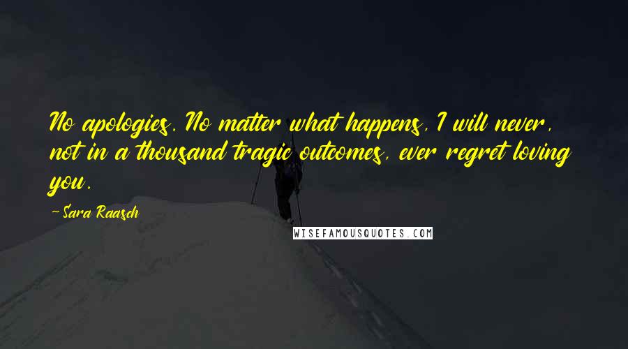 Sara Raasch Quotes: No apologies. No matter what happens, I will never, not in a thousand tragic outcomes, ever regret loving you.