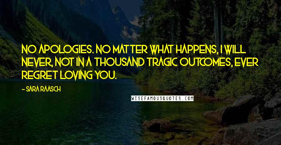 Sara Raasch Quotes: No apologies. No matter what happens, I will never, not in a thousand tragic outcomes, ever regret loving you.