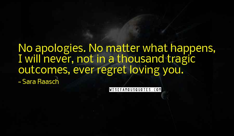 Sara Raasch Quotes: No apologies. No matter what happens, I will never, not in a thousand tragic outcomes, ever regret loving you.