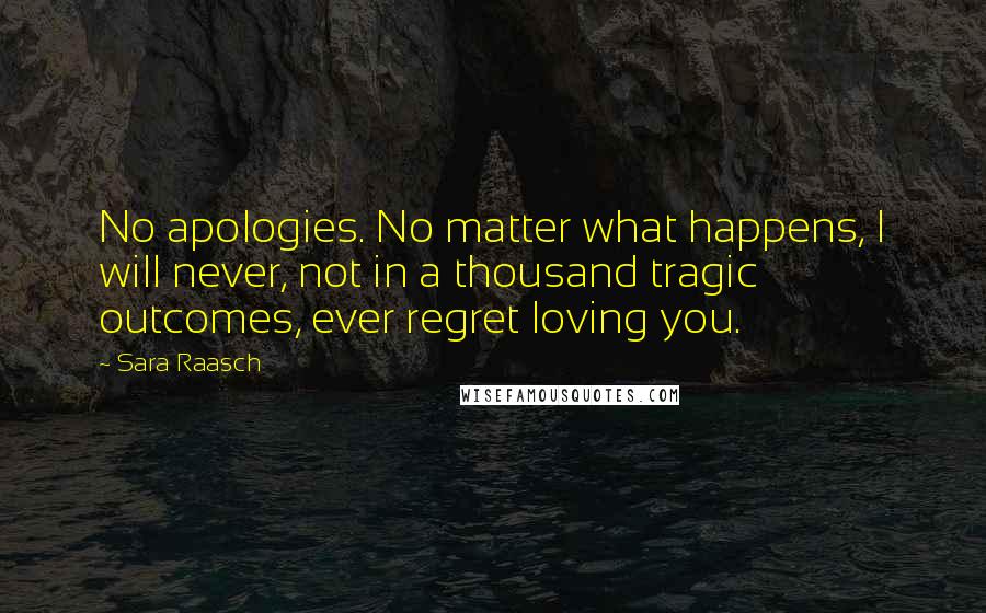 Sara Raasch Quotes: No apologies. No matter what happens, I will never, not in a thousand tragic outcomes, ever regret loving you.