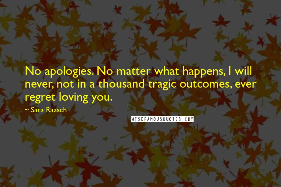 Sara Raasch Quotes: No apologies. No matter what happens, I will never, not in a thousand tragic outcomes, ever regret loving you.