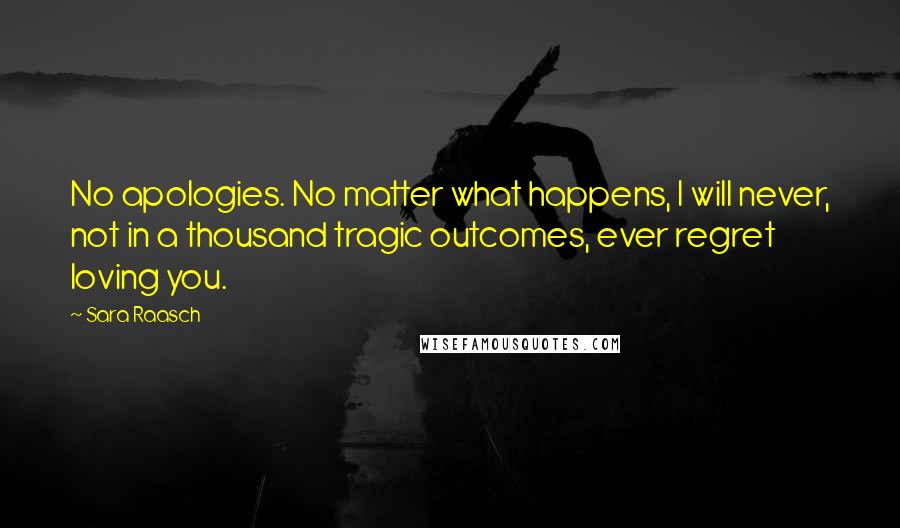 Sara Raasch Quotes: No apologies. No matter what happens, I will never, not in a thousand tragic outcomes, ever regret loving you.