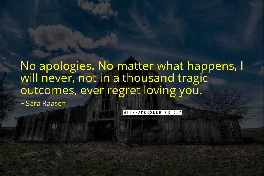 Sara Raasch Quotes: No apologies. No matter what happens, I will never, not in a thousand tragic outcomes, ever regret loving you.