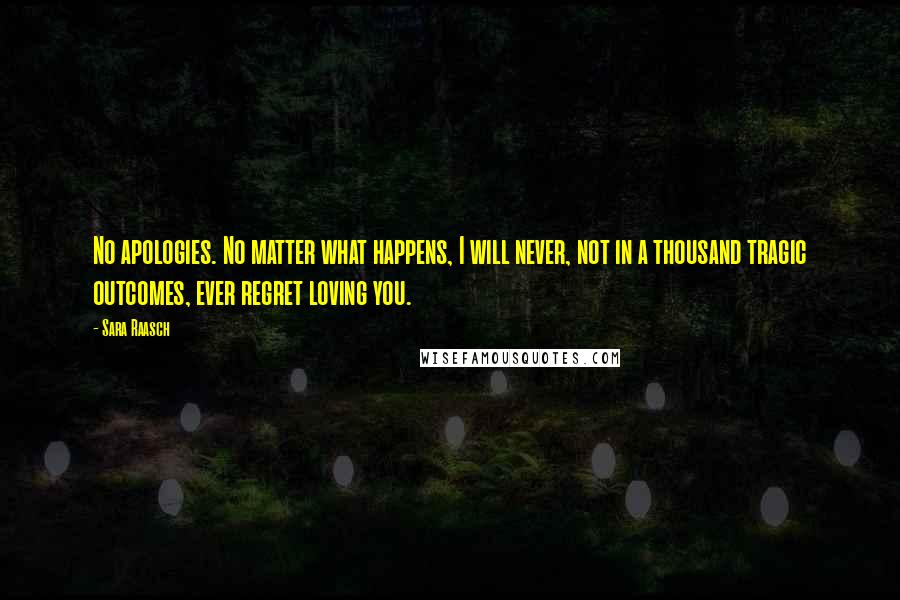 Sara Raasch Quotes: No apologies. No matter what happens, I will never, not in a thousand tragic outcomes, ever regret loving you.