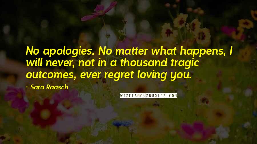 Sara Raasch Quotes: No apologies. No matter what happens, I will never, not in a thousand tragic outcomes, ever regret loving you.