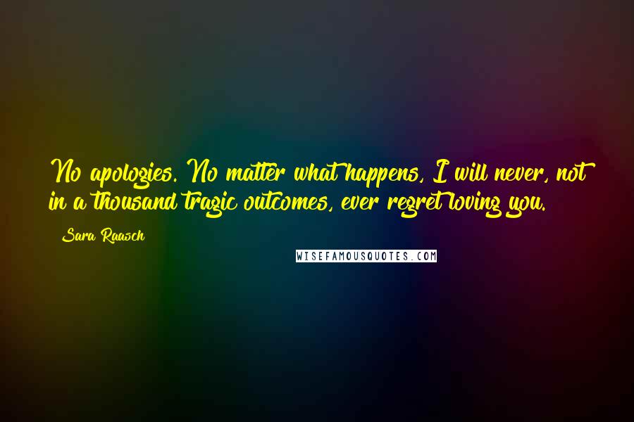 Sara Raasch Quotes: No apologies. No matter what happens, I will never, not in a thousand tragic outcomes, ever regret loving you.