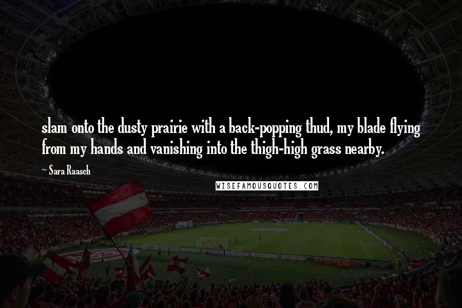 Sara Raasch Quotes: slam onto the dusty prairie with a back-popping thud, my blade flying from my hands and vanishing into the thigh-high grass nearby.
