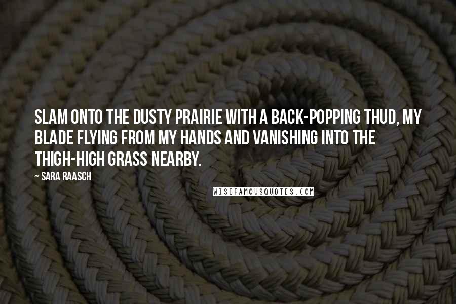 Sara Raasch Quotes: slam onto the dusty prairie with a back-popping thud, my blade flying from my hands and vanishing into the thigh-high grass nearby.