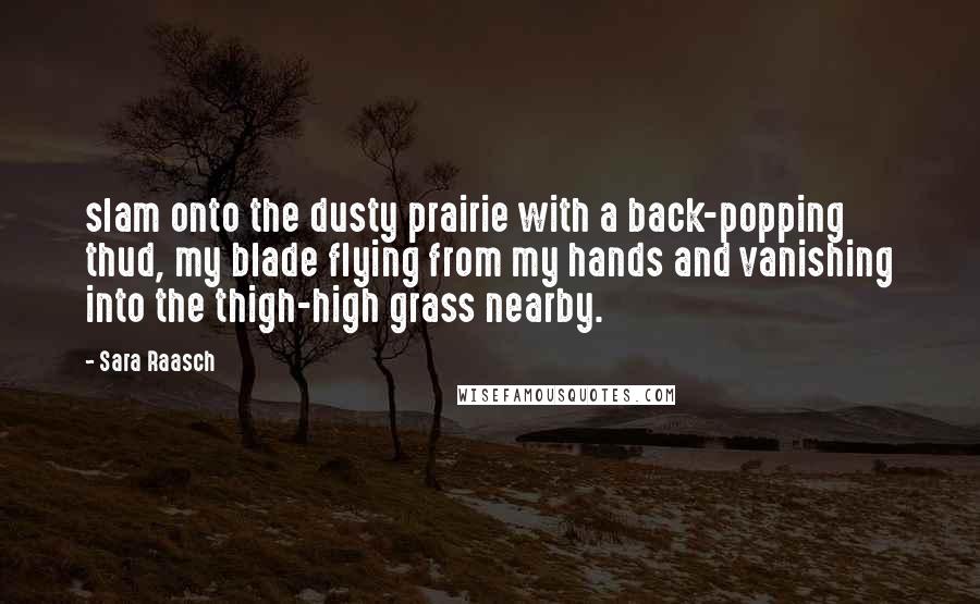 Sara Raasch Quotes: slam onto the dusty prairie with a back-popping thud, my blade flying from my hands and vanishing into the thigh-high grass nearby.