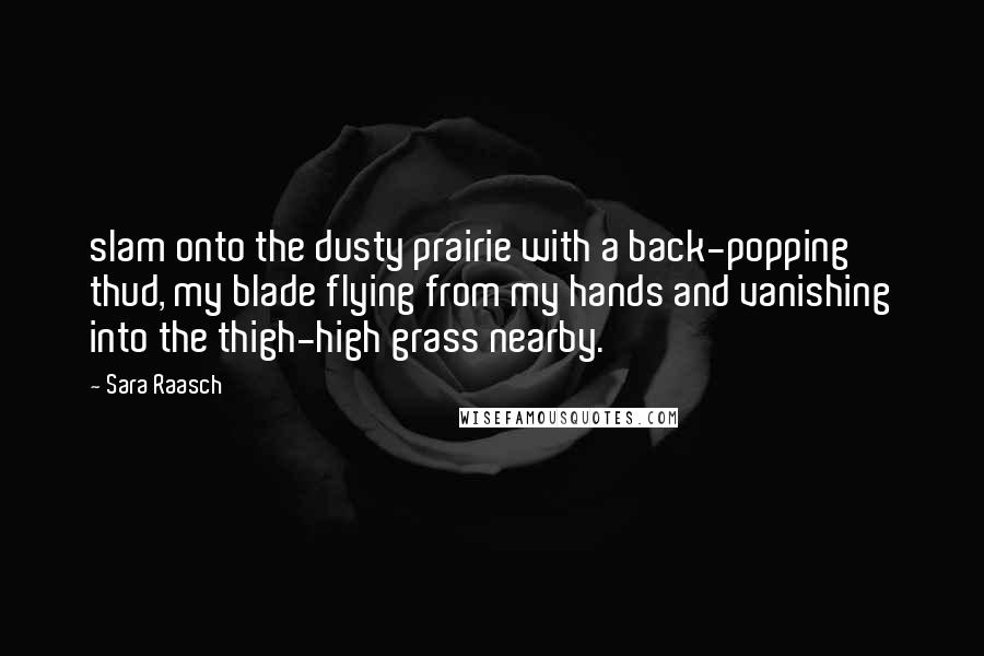 Sara Raasch Quotes: slam onto the dusty prairie with a back-popping thud, my blade flying from my hands and vanishing into the thigh-high grass nearby.