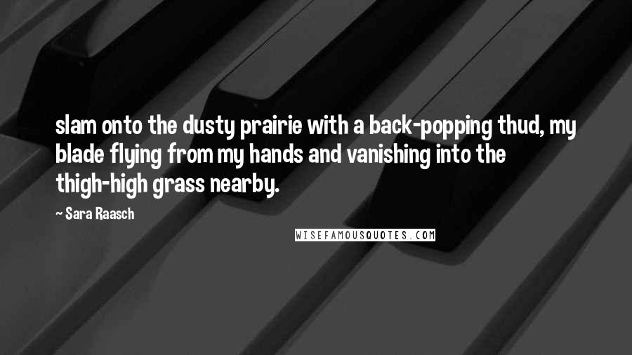 Sara Raasch Quotes: slam onto the dusty prairie with a back-popping thud, my blade flying from my hands and vanishing into the thigh-high grass nearby.