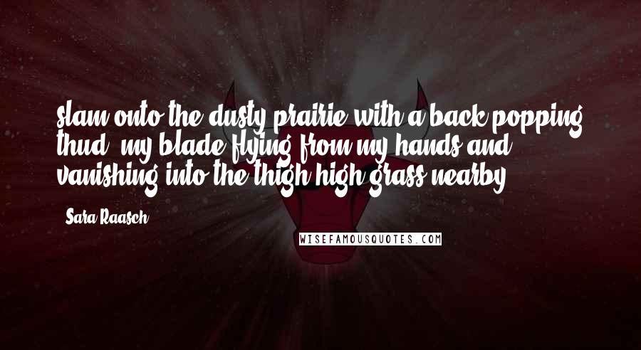 Sara Raasch Quotes: slam onto the dusty prairie with a back-popping thud, my blade flying from my hands and vanishing into the thigh-high grass nearby.