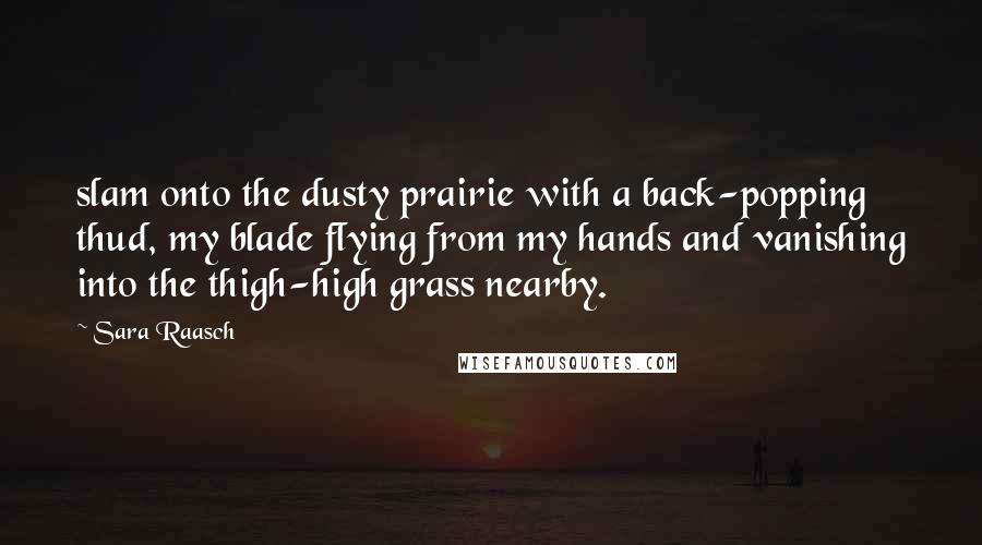 Sara Raasch Quotes: slam onto the dusty prairie with a back-popping thud, my blade flying from my hands and vanishing into the thigh-high grass nearby.