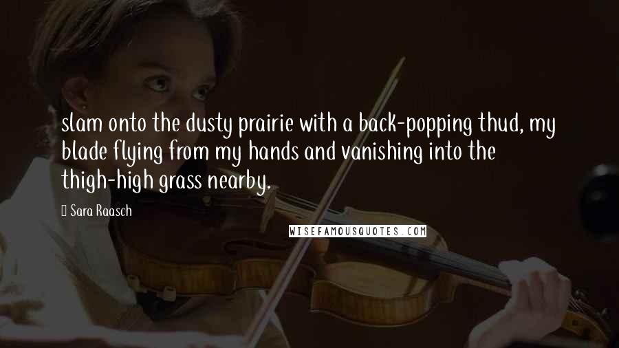 Sara Raasch Quotes: slam onto the dusty prairie with a back-popping thud, my blade flying from my hands and vanishing into the thigh-high grass nearby.
