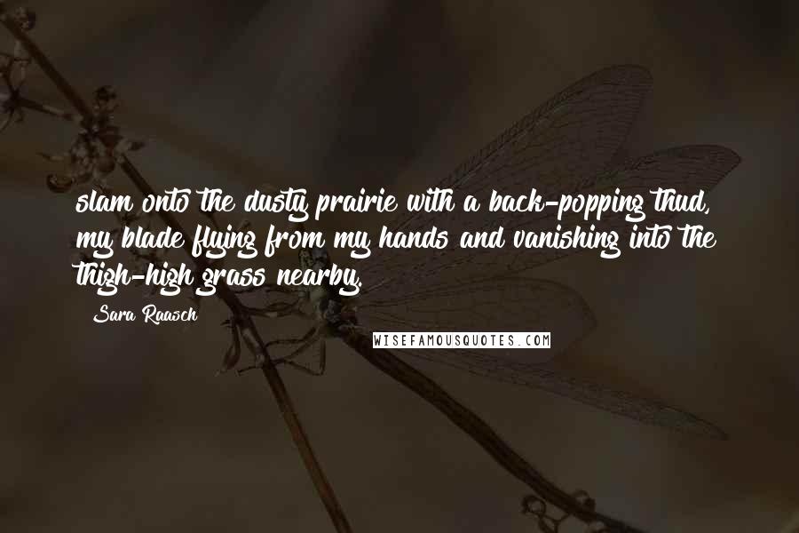 Sara Raasch Quotes: slam onto the dusty prairie with a back-popping thud, my blade flying from my hands and vanishing into the thigh-high grass nearby.