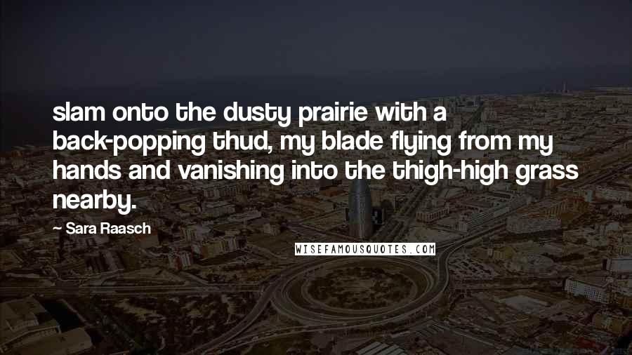 Sara Raasch Quotes: slam onto the dusty prairie with a back-popping thud, my blade flying from my hands and vanishing into the thigh-high grass nearby.