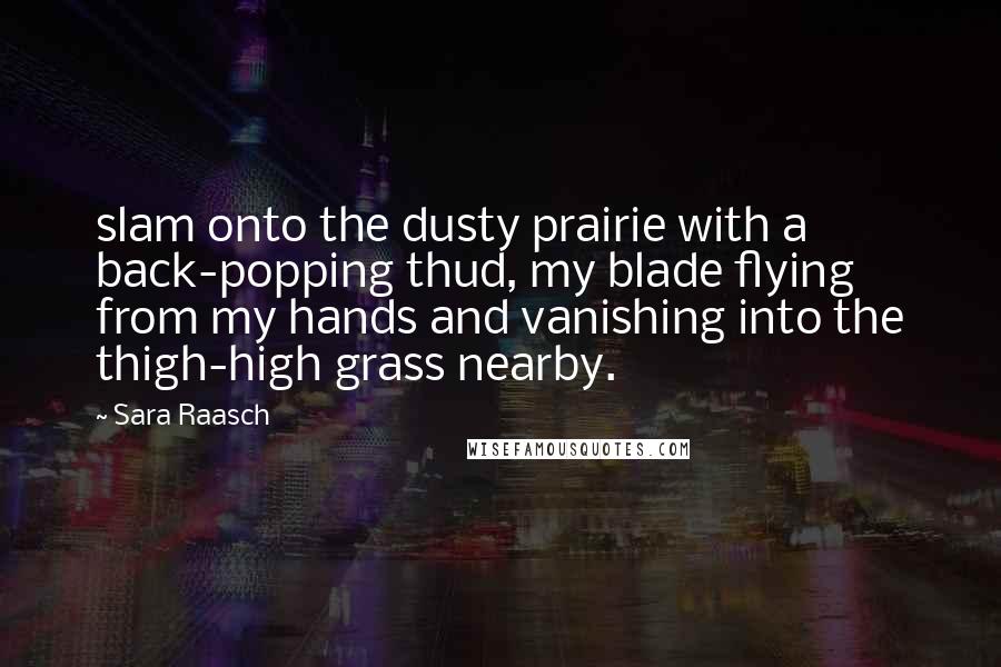 Sara Raasch Quotes: slam onto the dusty prairie with a back-popping thud, my blade flying from my hands and vanishing into the thigh-high grass nearby.
