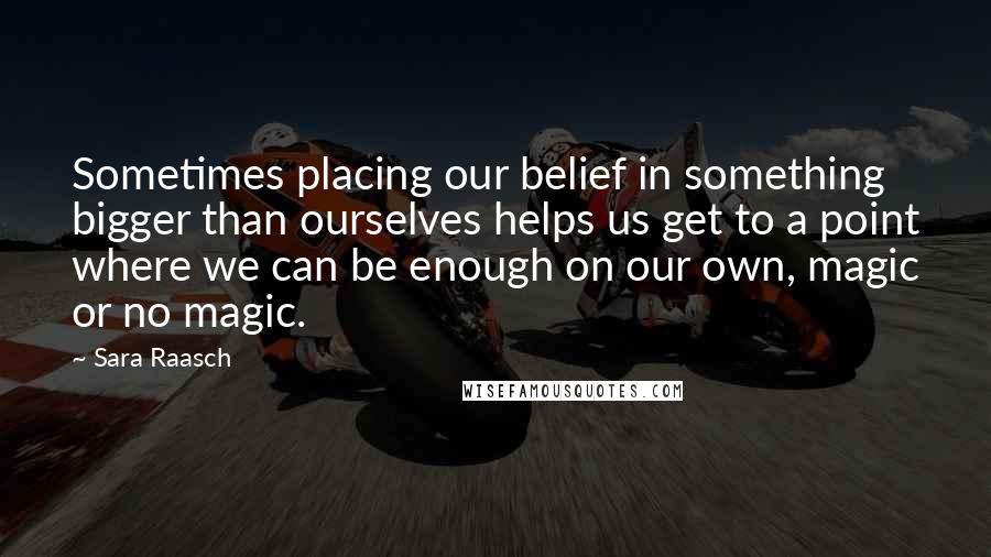Sara Raasch Quotes: Sometimes placing our belief in something bigger than ourselves helps us get to a point where we can be enough on our own, magic or no magic.