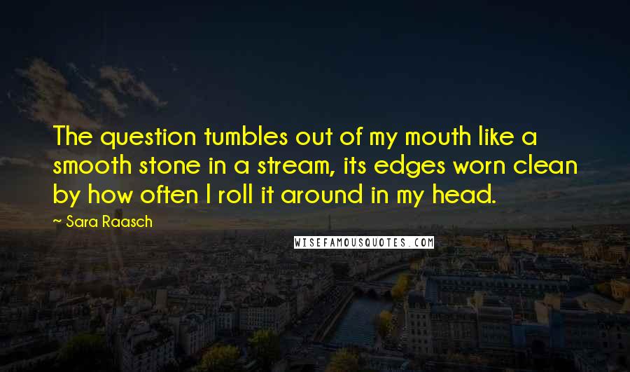 Sara Raasch Quotes: The question tumbles out of my mouth like a smooth stone in a stream, its edges worn clean by how often I roll it around in my head.