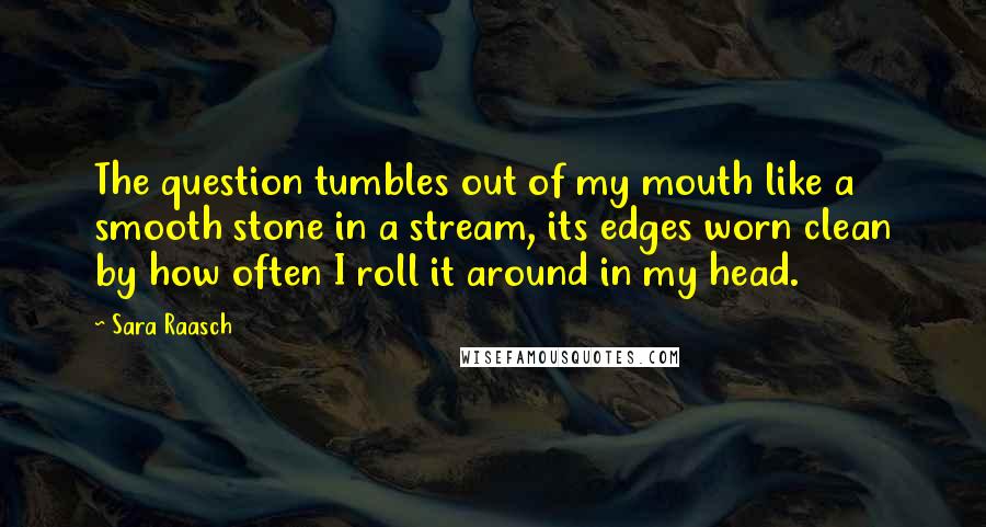 Sara Raasch Quotes: The question tumbles out of my mouth like a smooth stone in a stream, its edges worn clean by how often I roll it around in my head.