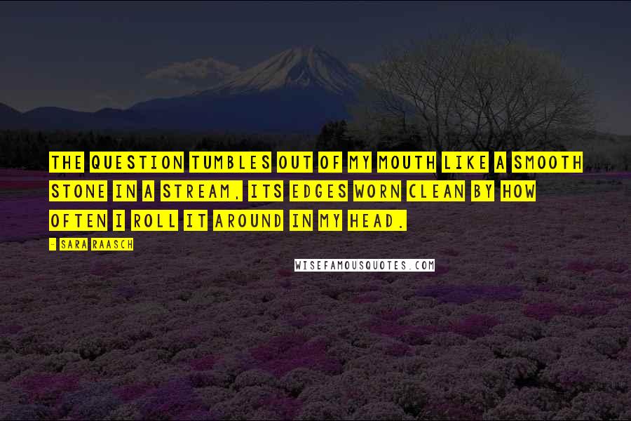 Sara Raasch Quotes: The question tumbles out of my mouth like a smooth stone in a stream, its edges worn clean by how often I roll it around in my head.