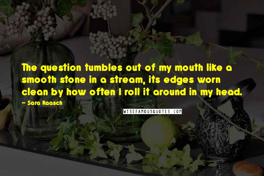 Sara Raasch Quotes: The question tumbles out of my mouth like a smooth stone in a stream, its edges worn clean by how often I roll it around in my head.