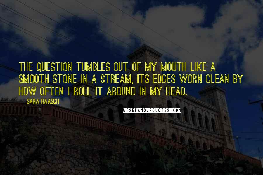 Sara Raasch Quotes: The question tumbles out of my mouth like a smooth stone in a stream, its edges worn clean by how often I roll it around in my head.