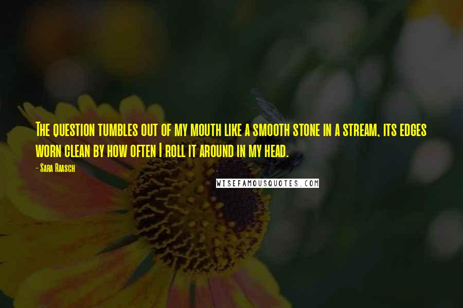 Sara Raasch Quotes: The question tumbles out of my mouth like a smooth stone in a stream, its edges worn clean by how often I roll it around in my head.