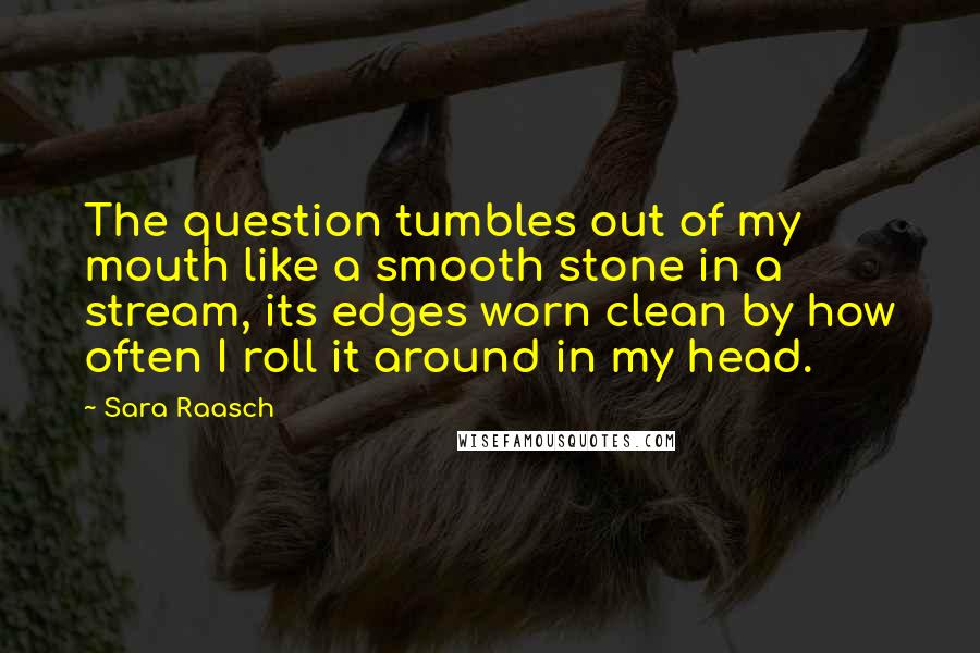 Sara Raasch Quotes: The question tumbles out of my mouth like a smooth stone in a stream, its edges worn clean by how often I roll it around in my head.
