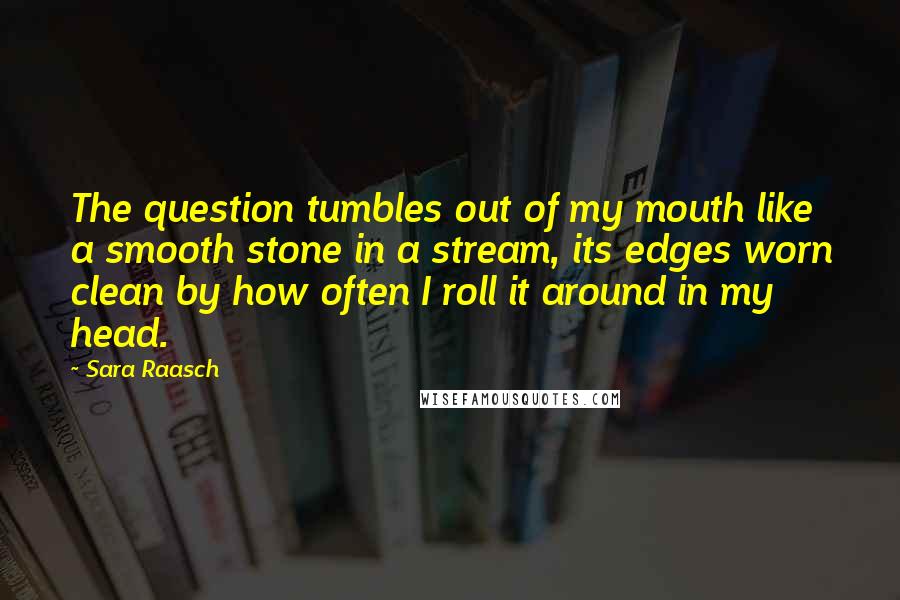 Sara Raasch Quotes: The question tumbles out of my mouth like a smooth stone in a stream, its edges worn clean by how often I roll it around in my head.