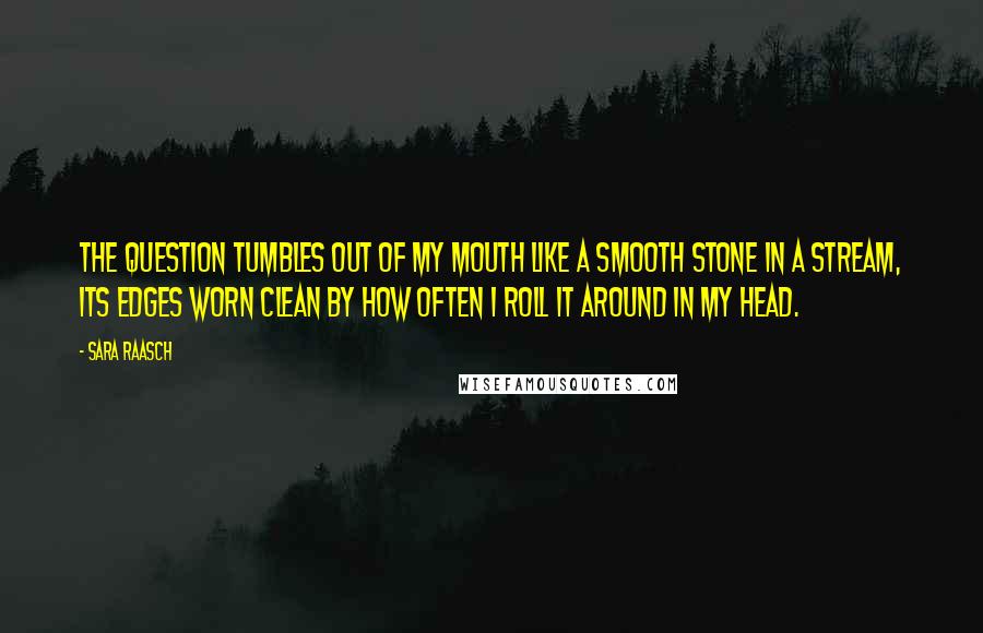 Sara Raasch Quotes: The question tumbles out of my mouth like a smooth stone in a stream, its edges worn clean by how often I roll it around in my head.