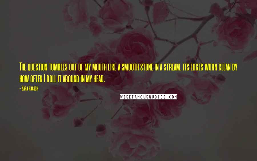 Sara Raasch Quotes: The question tumbles out of my mouth like a smooth stone in a stream, its edges worn clean by how often I roll it around in my head.