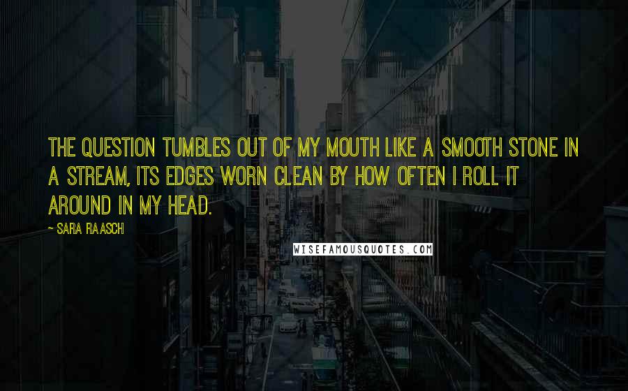 Sara Raasch Quotes: The question tumbles out of my mouth like a smooth stone in a stream, its edges worn clean by how often I roll it around in my head.