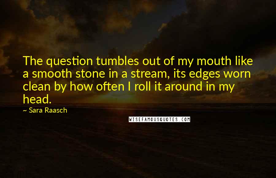Sara Raasch Quotes: The question tumbles out of my mouth like a smooth stone in a stream, its edges worn clean by how often I roll it around in my head.