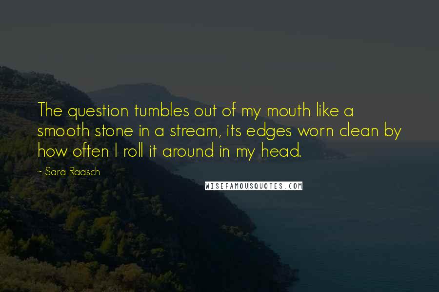 Sara Raasch Quotes: The question tumbles out of my mouth like a smooth stone in a stream, its edges worn clean by how often I roll it around in my head.