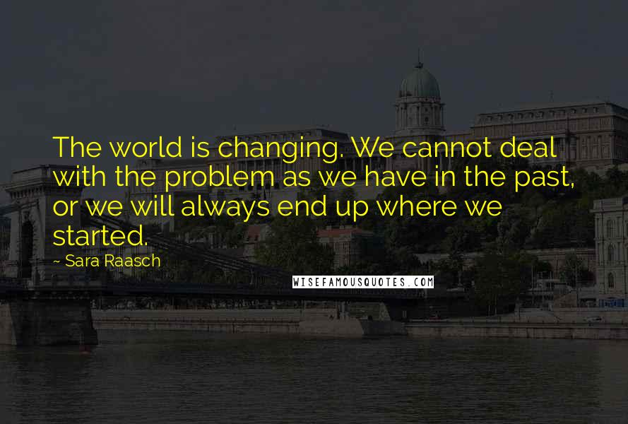 Sara Raasch Quotes: The world is changing. We cannot deal with the problem as we have in the past, or we will always end up where we started.