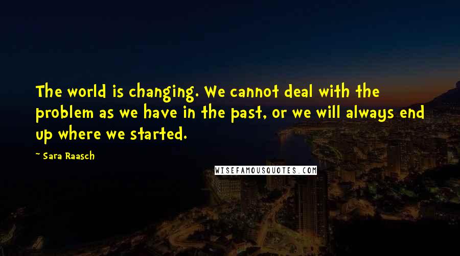 Sara Raasch Quotes: The world is changing. We cannot deal with the problem as we have in the past, or we will always end up where we started.