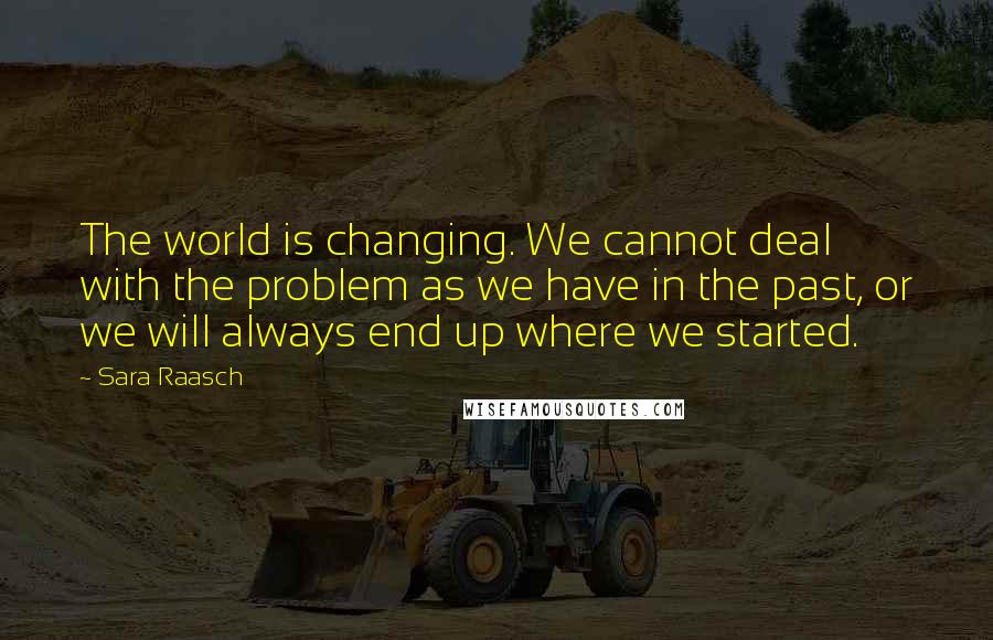 Sara Raasch Quotes: The world is changing. We cannot deal with the problem as we have in the past, or we will always end up where we started.