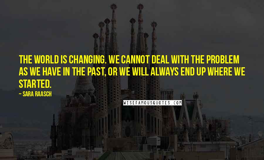 Sara Raasch Quotes: The world is changing. We cannot deal with the problem as we have in the past, or we will always end up where we started.