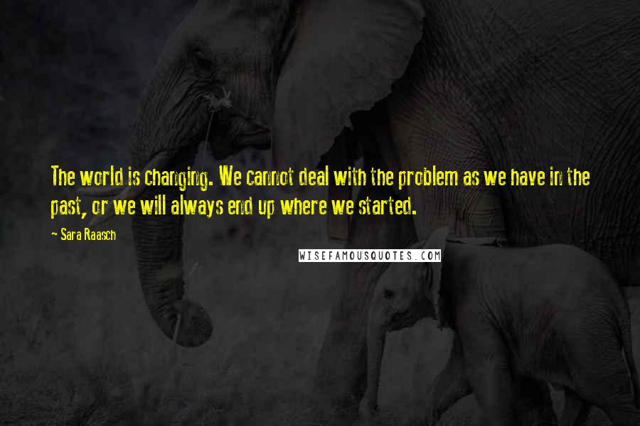 Sara Raasch Quotes: The world is changing. We cannot deal with the problem as we have in the past, or we will always end up where we started.