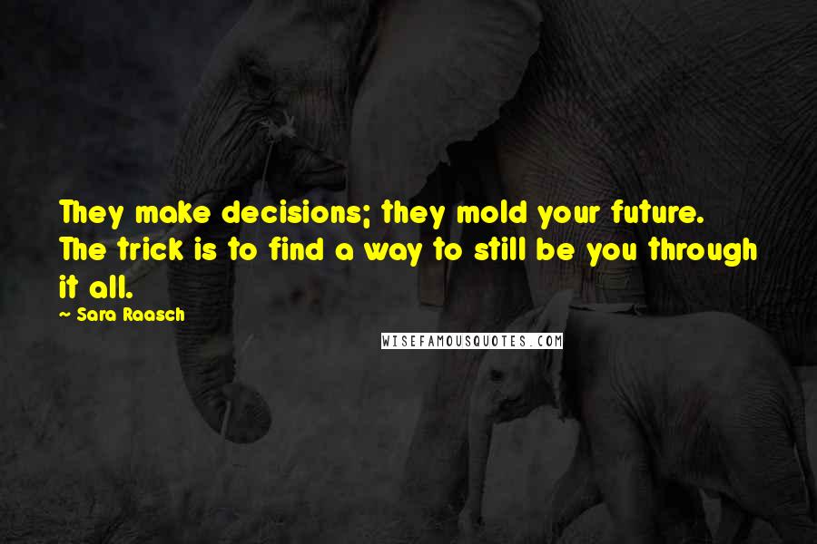 Sara Raasch Quotes: They make decisions; they mold your future. The trick is to find a way to still be you through it all.