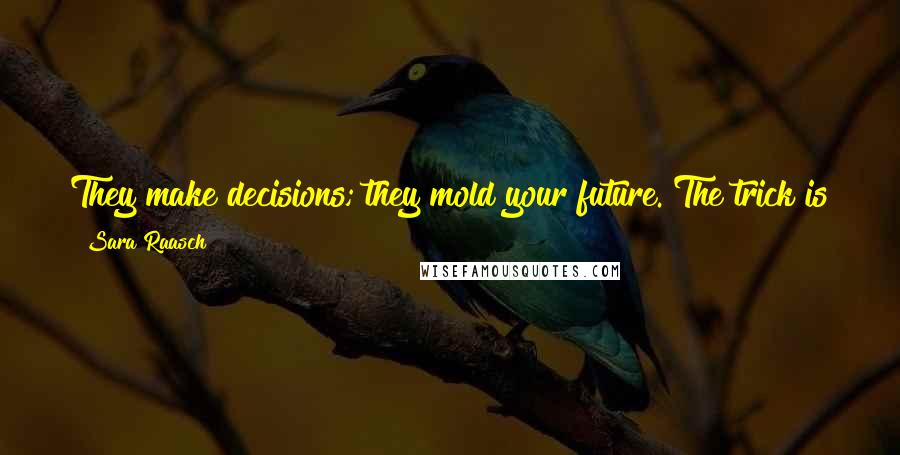 Sara Raasch Quotes: They make decisions; they mold your future. The trick is to find a way to still be you through it all.