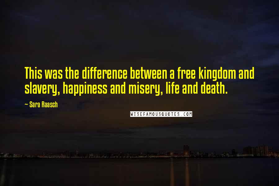Sara Raasch Quotes: This was the difference between a free kingdom and slavery, happiness and misery, life and death.