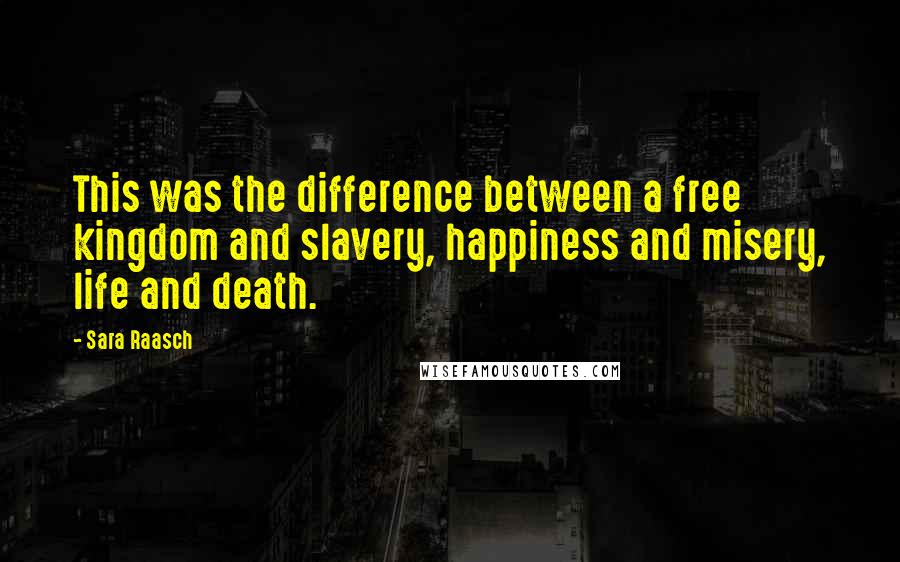 Sara Raasch Quotes: This was the difference between a free kingdom and slavery, happiness and misery, life and death.