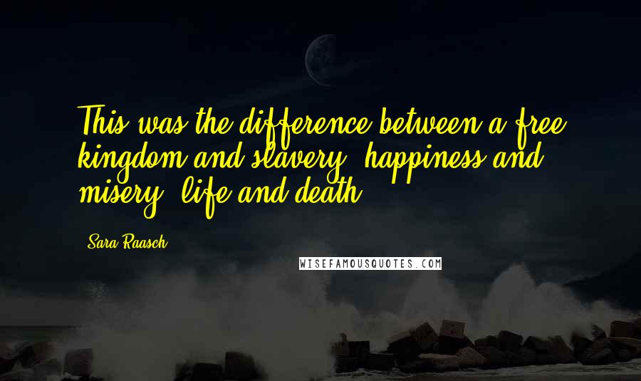 Sara Raasch Quotes: This was the difference between a free kingdom and slavery, happiness and misery, life and death.