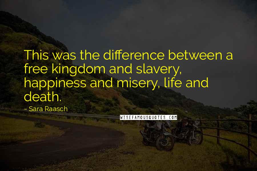 Sara Raasch Quotes: This was the difference between a free kingdom and slavery, happiness and misery, life and death.