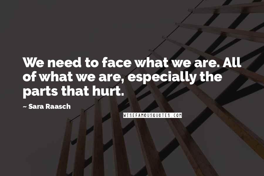 Sara Raasch Quotes: We need to face what we are. All of what we are, especially the parts that hurt.