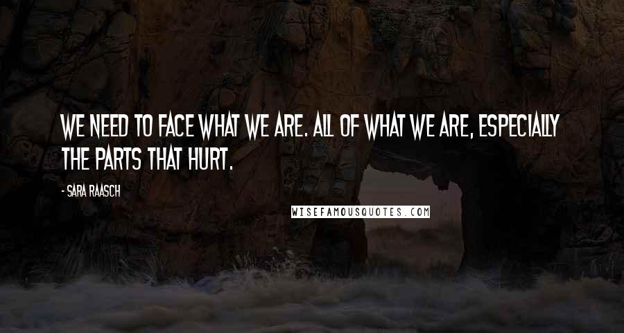 Sara Raasch Quotes: We need to face what we are. All of what we are, especially the parts that hurt.